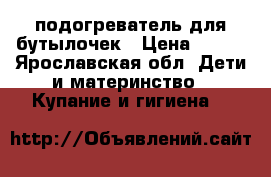 подогреватель для бутылочек › Цена ­ 500 - Ярославская обл. Дети и материнство » Купание и гигиена   
